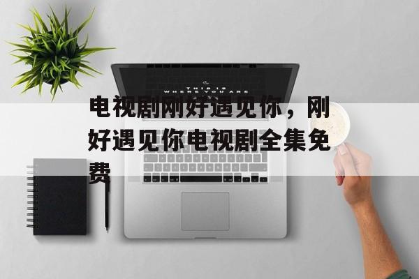 电视剧刚好遇见你，刚好遇见你电视剧全集免费-第1张图片-