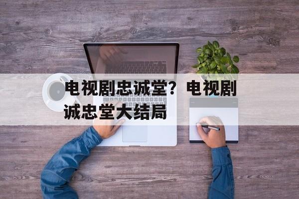 电视剧忠诚堂？电视剧诚忠堂大结局-第1张图片-