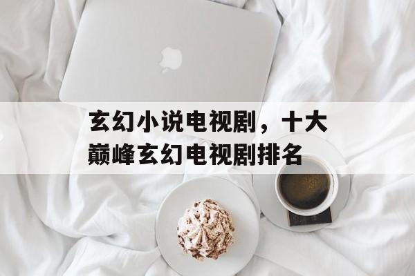 玄幻小说电视剧，十大巅峰玄幻电视剧排名-第1张图片-