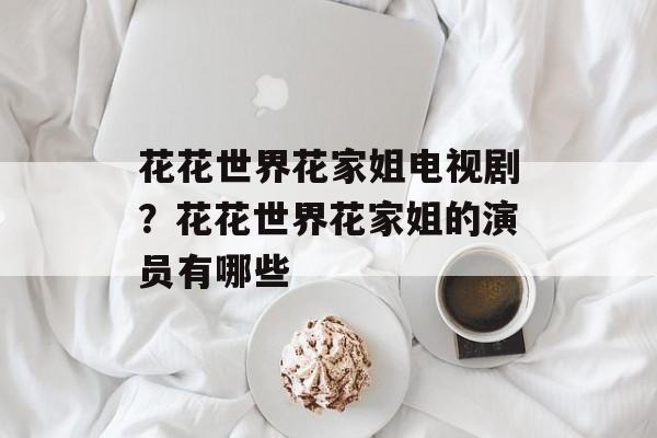 花花世界花家姐电视剧？花花世界花家姐的演员有哪些-第1张图片-