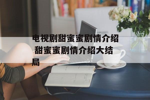 电视剧甜蜜蜜剧情介绍 甜蜜蜜剧情介绍大结局-第1张图片-