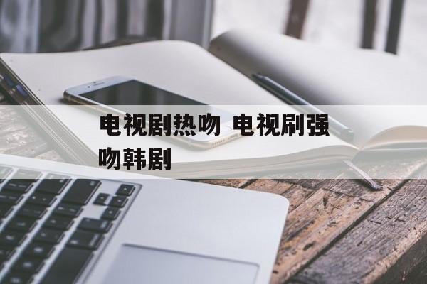 电视剧热吻 电视刷强吻韩剧-第1张图片-