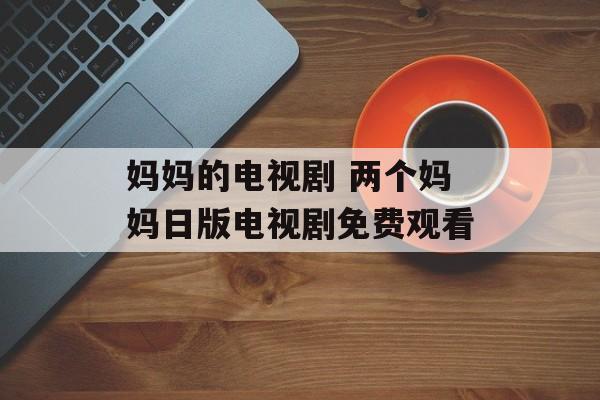 妈妈的电视剧 两个妈妈日版电视剧免费观看-第1张图片-