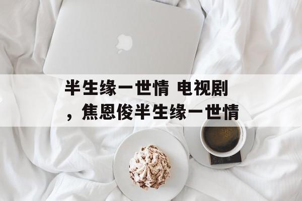 半生缘一世情 电视剧，焦恩俊半生缘一世情-第1张图片-