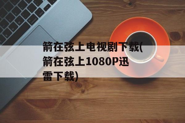 箭在弦上电视剧下载(箭在弦上1080P迅雷下载)-第1张图片-
