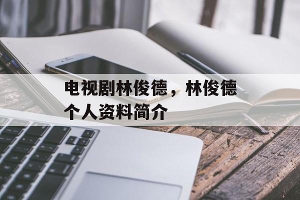 电视剧林俊德，林俊德个人资料简介-第1张图片-