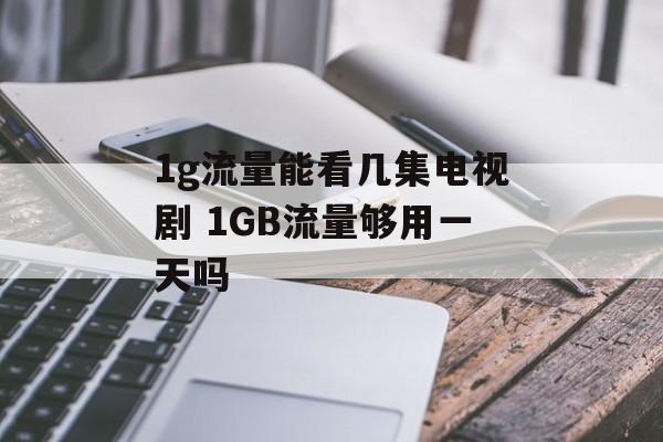 1g流量能看几集电视剧 1GB流量够用一天吗-第1张图片-