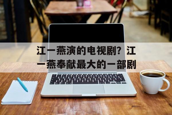 江一燕演的电视剧？江一燕奉献最大的一部剧-第1张图片-