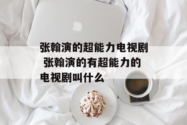 张翰演的超能力电视剧 张翰演的有超能力的电视剧叫什么-第1张图片-