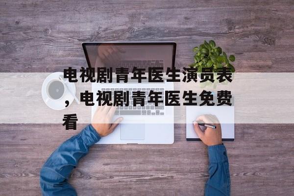 电视剧青年医生演员表，电视剧青年医生免费看-第1张图片-
