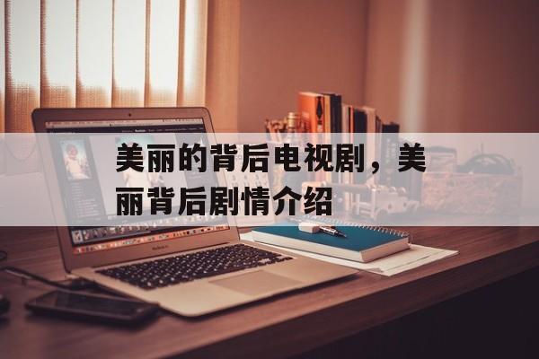 美丽的背后电视剧，美丽背后剧情介绍-第1张图片-