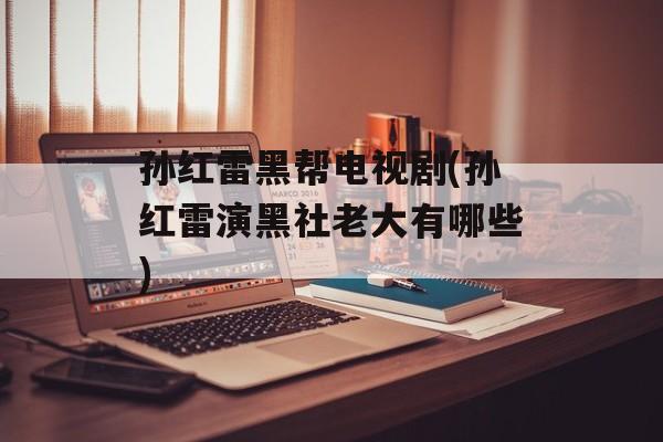 孙红雷黑帮电视剧(孙红雷演黑社老大有哪些)-第1张图片-