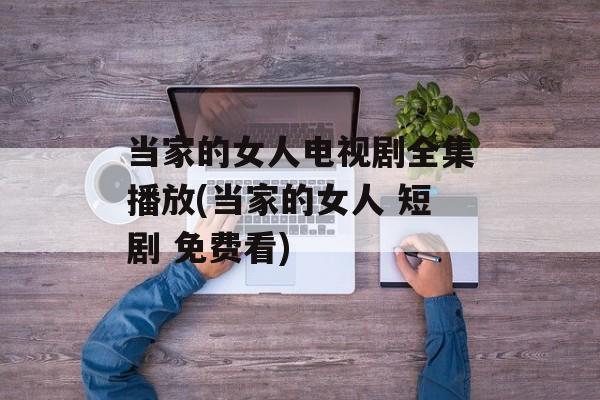 当家的女人电视剧全集播放(当家的女人 短剧 免费看)-第1张图片-