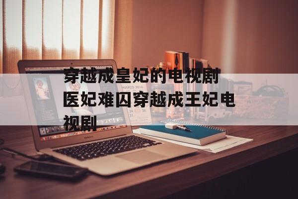 穿越成皇妃的电视剧 医妃难囚穿越成王妃电视剧-第1张图片-
