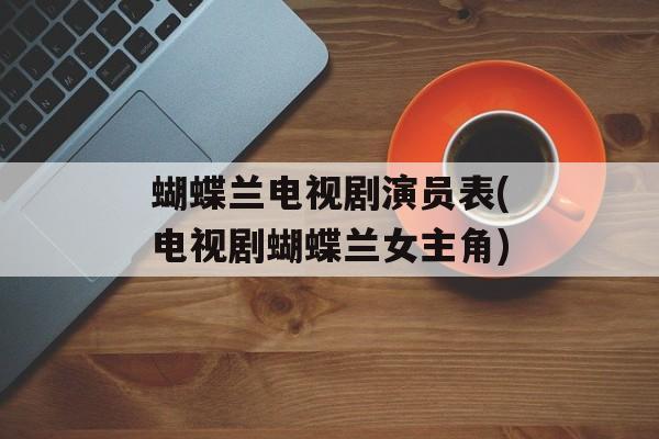 蝴蝶兰电视剧演员表(电视剧蝴蝶兰女主角)-第1张图片-
