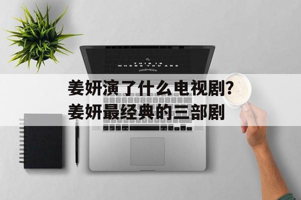 姜妍演了什么电视剧？姜妍最经典的三部剧-第1张图片-