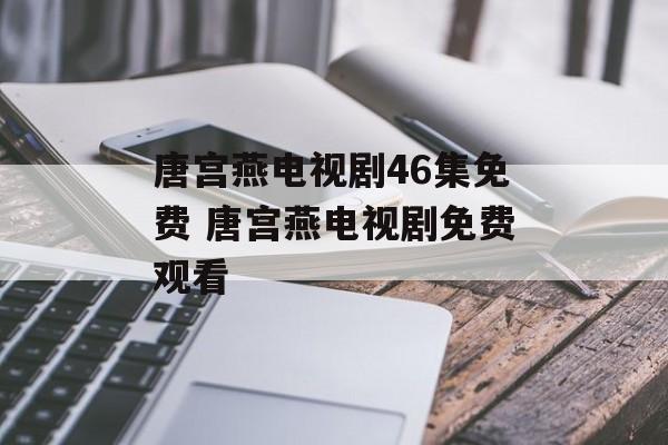 唐宫燕电视剧46集免费 唐宫燕电视剧免费观看-第1张图片-