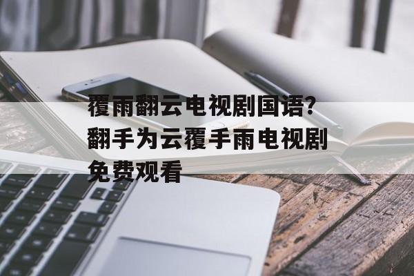 覆雨翻云电视剧国语？翻手为云覆手雨电视剧免费观看-第1张图片-