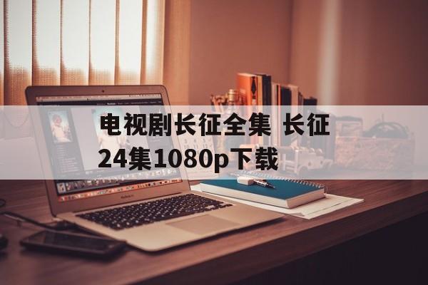 电视剧长征全集 长征24集1080p下载-第1张图片-