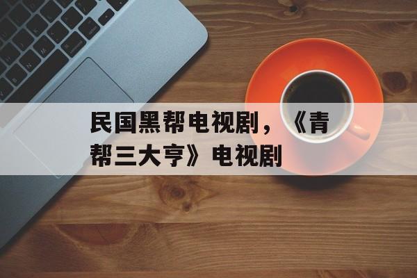 民国黑帮电视剧，《青帮三大亨》电视剧-第1张图片-