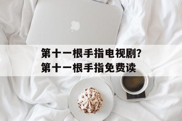 第十一根手指电视剧？第十一根手指免费读-第1张图片-