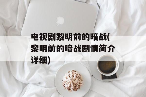 电视剧黎明前的暗战(黎明前的暗战剧情简介详细)-第1张图片-