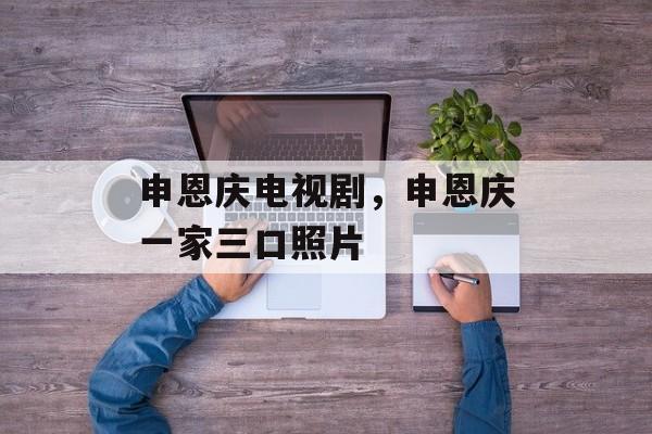 申恩庆电视剧，申恩庆一家三口照片-第1张图片-