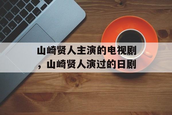 山崎贤人主演的电视剧，山崎贤人演过的日剧-第1张图片-
