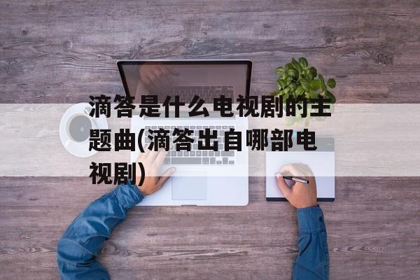 滴答是什么电视剧的主题曲(滴答出自哪部电视剧)-第1张图片-