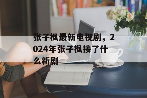 张子枫最新电视剧，2024年张子枫接了什么新剧-第1张图片-