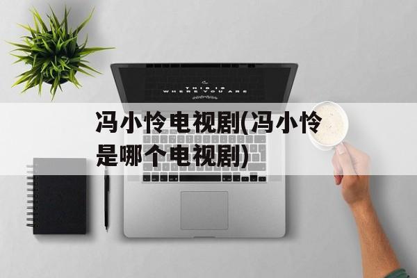 冯小怜电视剧(冯小怜是哪个电视剧)-第1张图片-
