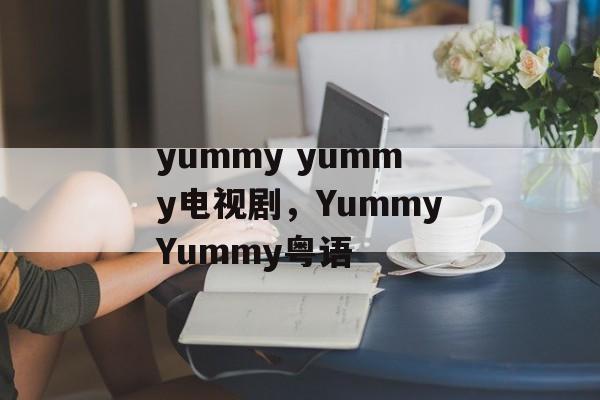 yummy yummy电视剧，YummyYummy粤语-第1张图片-