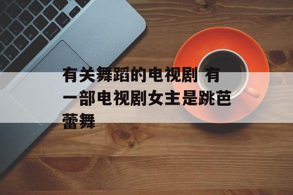 有关舞蹈的电视剧 有一部电视剧女主是跳芭蕾舞-第1张图片-