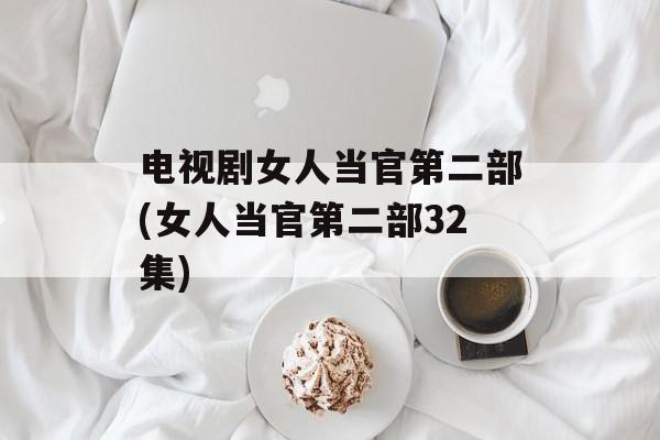 电视剧女人当官第二部(女人当官第二部32集)-第1张图片-