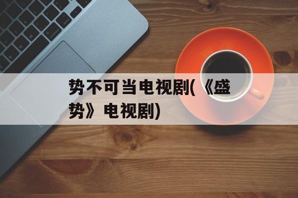 势不可当电视剧(《盛势》电视剧)-第1张图片-