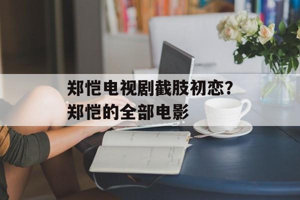 郑恺电视剧截肢初恋？郑恺的全部电影-第1张图片-