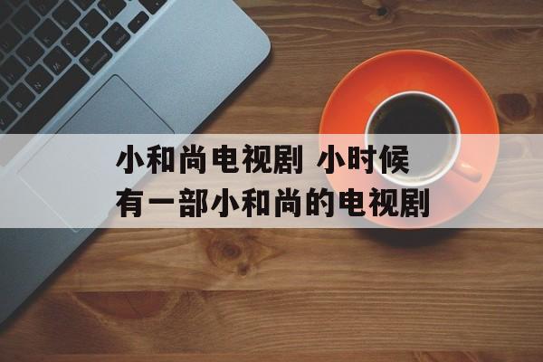 小和尚电视剧 小时候有一部小和尚的电视剧-第1张图片-