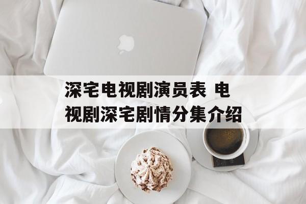 深宅电视剧演员表 电视剧深宅剧情分集介绍-第1张图片-