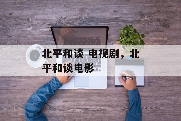 北平和谈 电视剧，北平和谈电影-第1张图片-