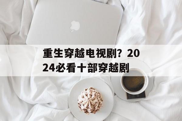 重生穿越电视剧？2024必看十部穿越剧-第1张图片-