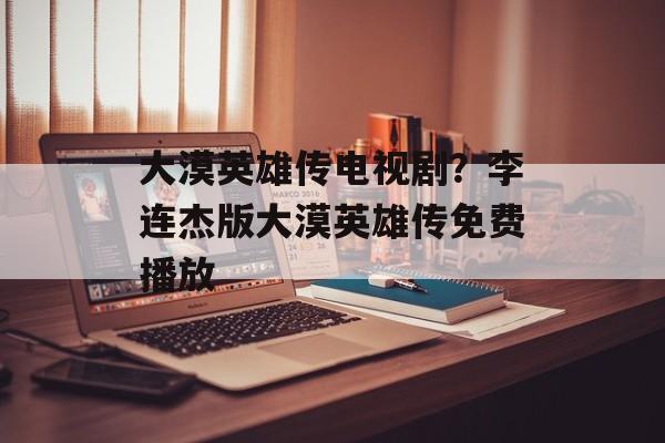 大漠英雄传电视剧？李连杰版大漠英雄传免费播放-第1张图片-