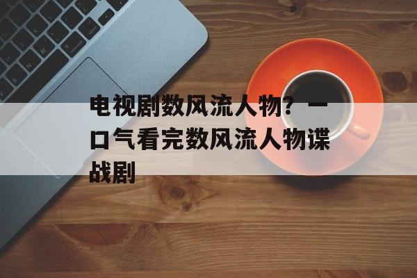 电视剧数风流人物？一口气看完数风流人物谍战剧-第1张图片-