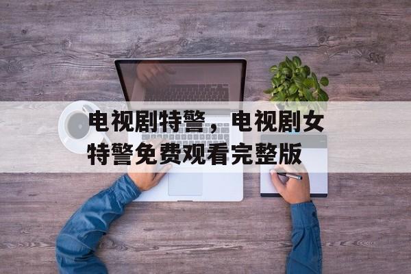 电视剧特警，电视剧女特警免费观看完整版-第1张图片-