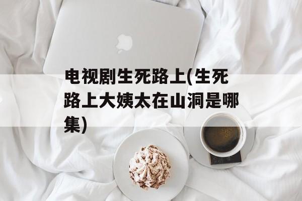 电视剧生死路上(生死路上大姨太在山洞是哪集)-第1张图片-