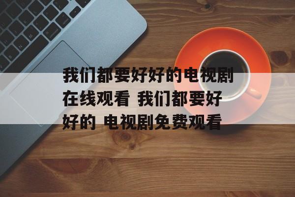 我们都要好好的电视剧在线观看 我们都要好好的 电视剧免费观看-第1张图片-