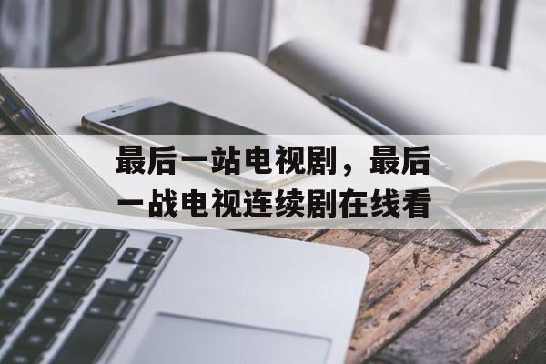 最后一站电视剧，最后一战电视连续剧在线看-第1张图片-