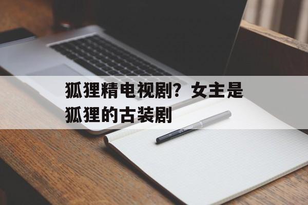 狐狸精电视剧？女主是狐狸的古装剧-第1张图片-
