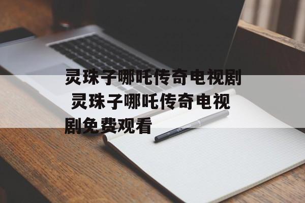 灵珠子哪吒传奇电视剧 灵珠子哪吒传奇电视剧免费观看-第1张图片-