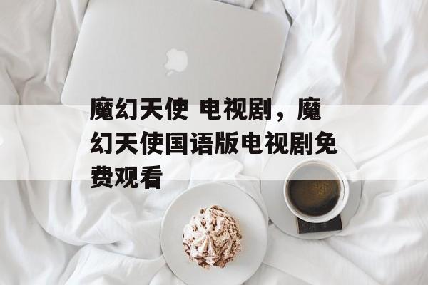 魔幻天使 电视剧，魔幻天使国语版电视剧免费观看-第1张图片-