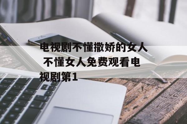 电视剧不懂撒娇的女人 不懂女人免费观看电视剧第1-第1张图片-